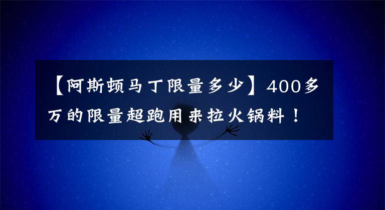 【阿斯頓馬丁限量多少】400多萬的限量超跑用來拉火鍋料！這輛阿斯頓馬丁現(xiàn)在只要73萬