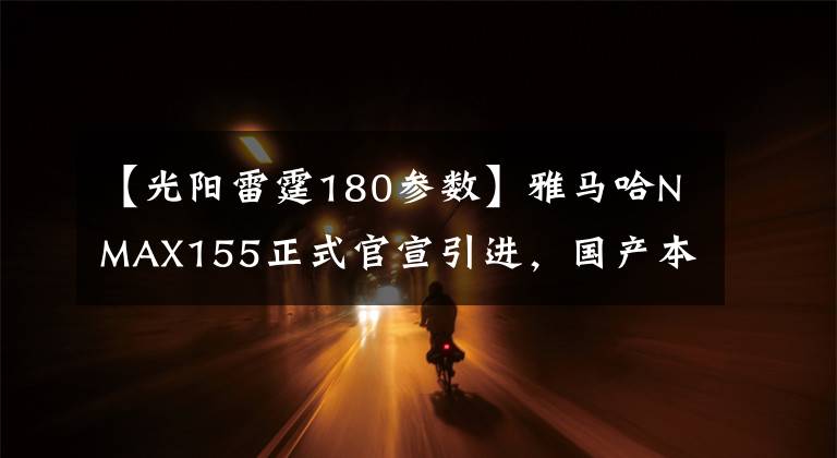 【光陽雷霆180參數(shù)】雅馬哈NMAX155正式官宣引進(jìn)，國產(chǎn)本田PCX150最大的對手總算來了