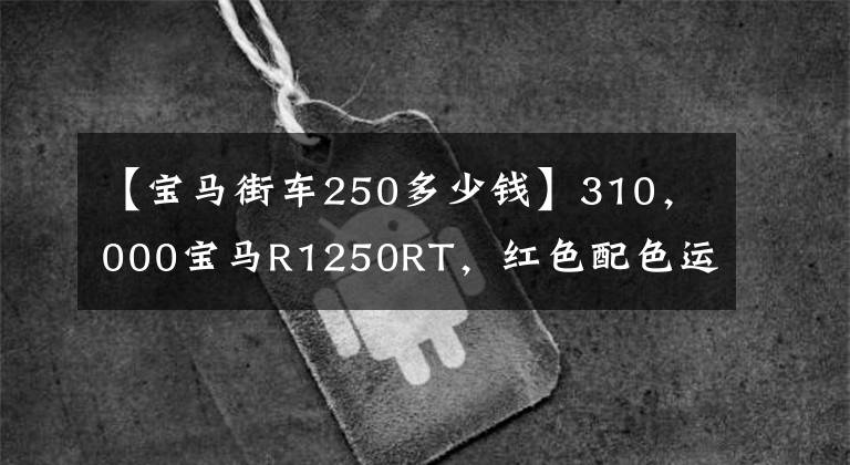 【寶馬街車250多少錢】310，000寶馬R1250RT，紅色配色運(yùn)動版，非常適合主人戈馬達(dá)