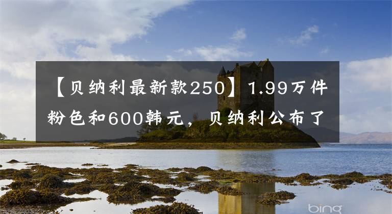 【貝納利最新款250】1.99萬件粉色和600韓元，貝納利公布了2020種年輕獅子250種