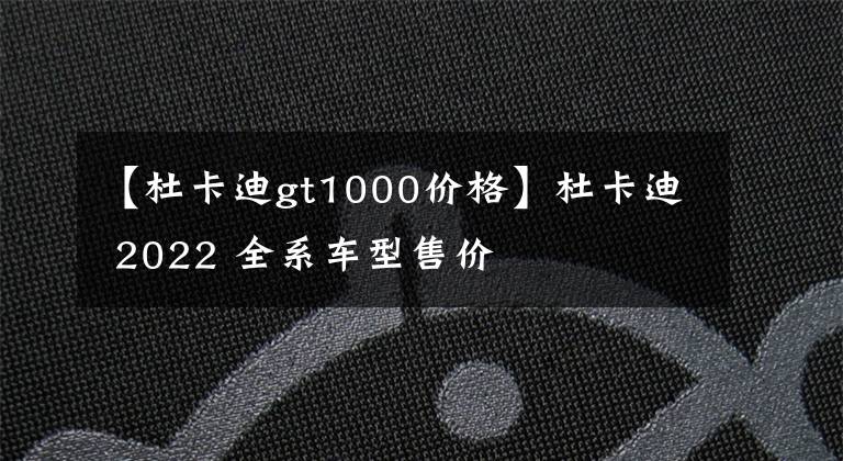 【杜卡迪gt1000價(jià)格】杜卡迪 2022 全系車型售價(jià)