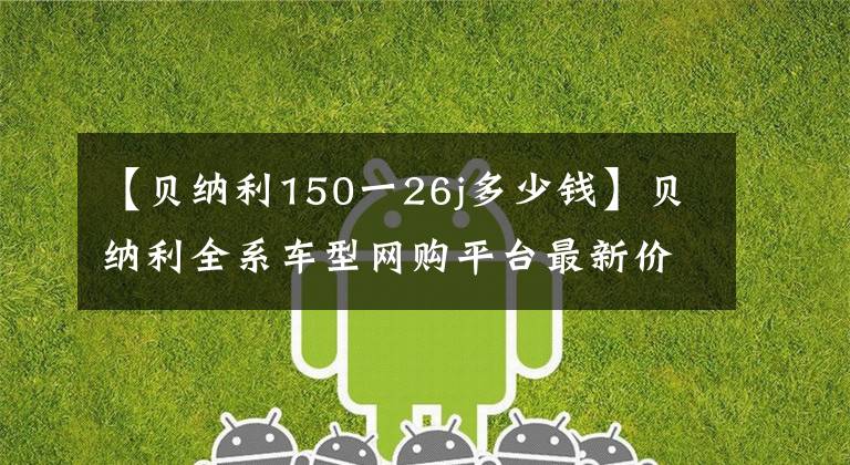 【貝納利150一26j多少錢(qián)】貝納利全系車(chē)型網(wǎng)購(gòu)平臺(tái)最新價(jià)格和折扣詳細(xì)信息，0里6期免息選項(xiàng)。