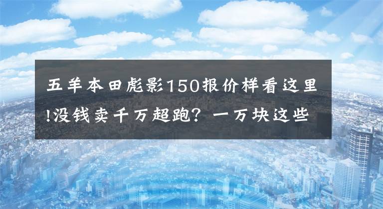 五羊本田彪影150報(bào)價(jià)樣看這里!沒錢賣千萬超跑？一萬塊這些車圓你超跑夢(mèng)！