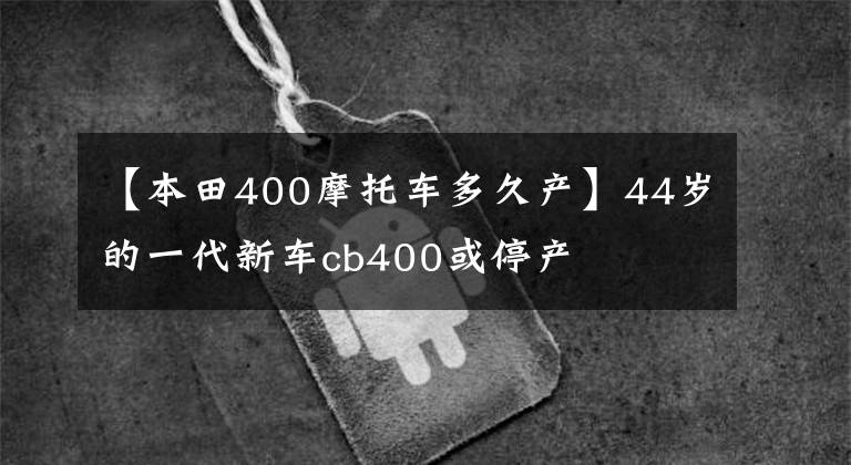 【本田400摩托車多久產(chǎn)】44歲的一代新車cb400或停產(chǎn)