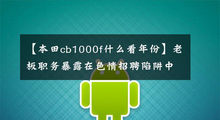 【本田cb1000f什么看年份】老板職務暴露在色情招聘陷阱中。招聘助理是“拉皮條”。