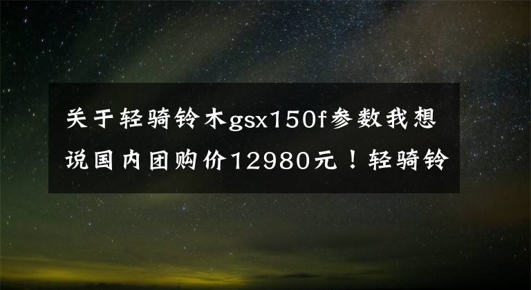 關(guān)于輕騎鈴木gsx150f參數(shù)我想說(shuō)國(guó)內(nèi)團(tuán)購(gòu)價(jià)12980元！輕騎鈴木GIXXER國(guó)內(nèi)發(fā)布，立志要做“兩面派”！