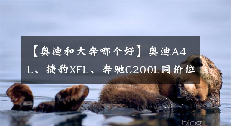 【奧迪和大奔哪個好】奧迪A4L、捷豹XFL、奔馳C200L同價位應(yīng)該怎么選