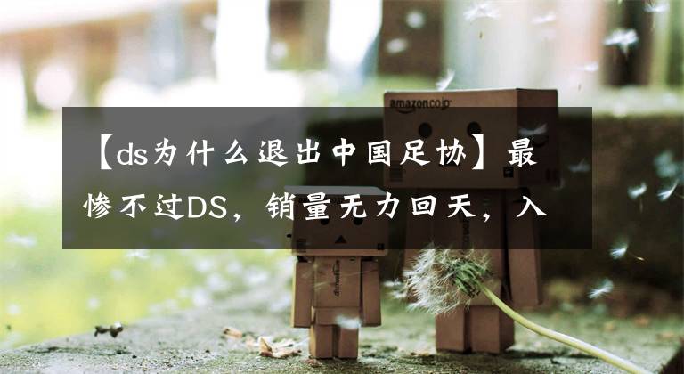 【ds為什么退出中國足協(xié)】最慘不過DS，銷量無力回天，入華8年終被拋棄