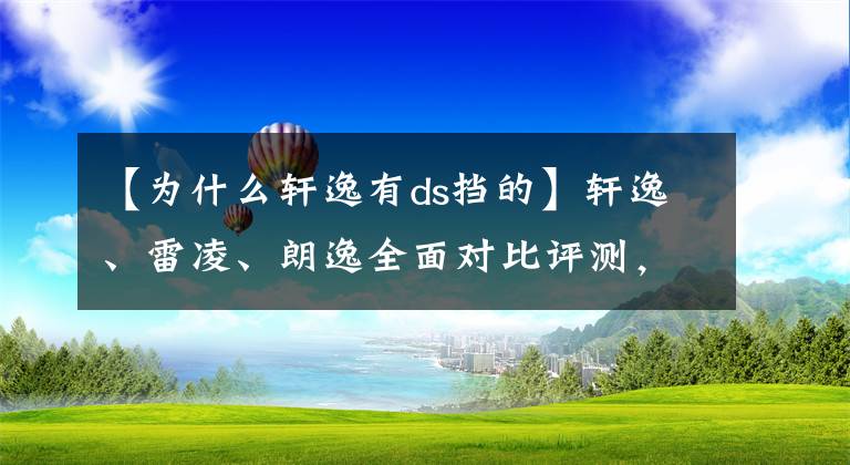 【為什么軒逸有ds擋的】軒逸、雷凌、朗逸全面對(duì)比評(píng)測(cè)，誰才是家用轎車之王？