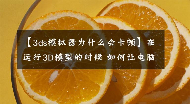 【3ds模擬器為什么會卡頓】在運行3D模型的時候 如何讓電腦不卡頓，收藏起來很有用哦