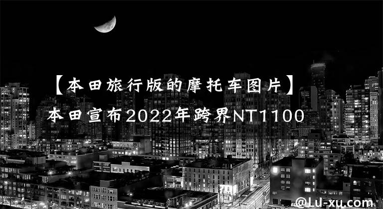 【本田旅行版的摩托車圖片】本田宣布2022年跨界NT1100