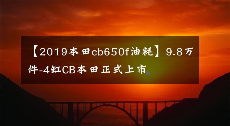 【2019本田cb650f油耗】9.8萬件-4缸CB本田正式上市