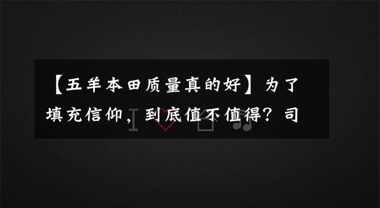 【五羊本田質(zhì)量真的好】為了填充信仰，到底值不值得？司機(jī)妹妹和首席編輯眼中的歐陽本田