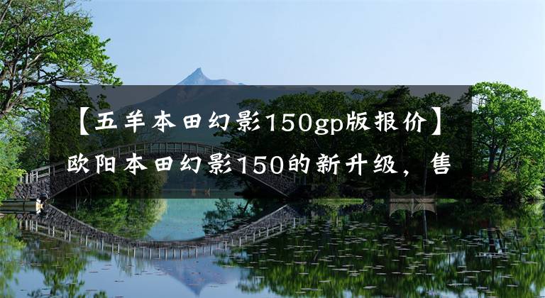 【五羊本田幻影150gp版報(bào)價】歐陽本田幻影150的新升級，售價1.3萬韓元，續(xù)航最高550公里。