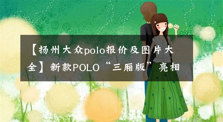 【揚(yáng)州大眾polo報(bào)價(jià)及圖片大全】新款POLO“三廂版”亮相，接替桑塔納，1.5引擎+6AT，預(yù)售7.8萬(wàn)