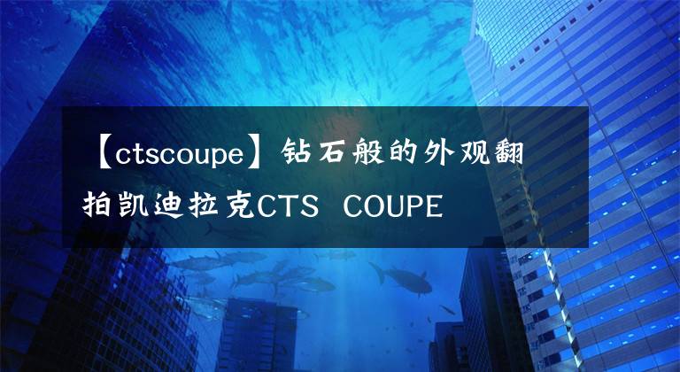 【ctscoupe】鉆石般的外觀翻拍凱迪拉克CTS  COUPE