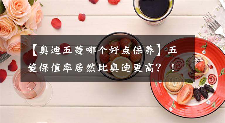 【奧迪五菱哪個好點保養(yǎng)】五菱保值率居然比奧迪更高？！你買車時有考慮過這個指標嗎？