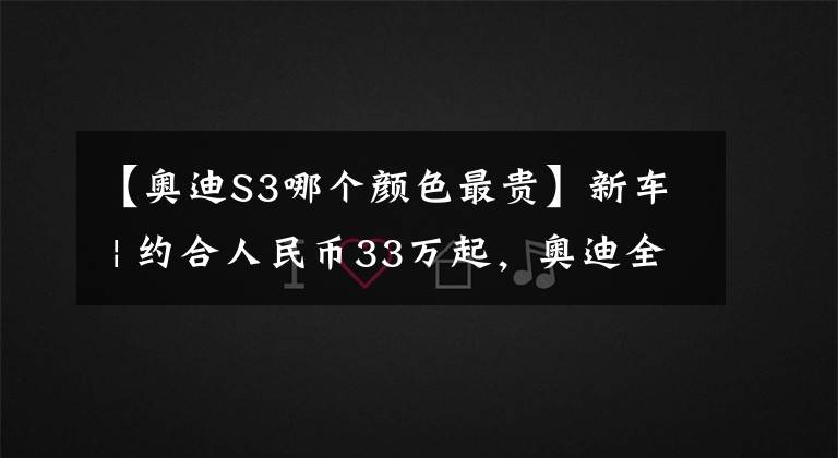 【奧迪S3哪個顏色最貴】新車 | 約合人民幣33萬起，奧迪全新S3配置發(fā)布，“零百”加速4.8秒