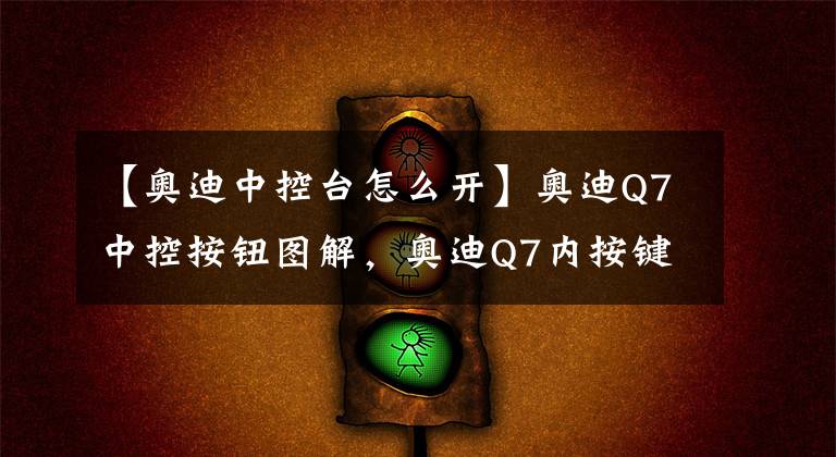 【奧迪中控臺怎么開】奧迪Q7中控按鈕圖解，奧迪Q7內按鍵功能說明