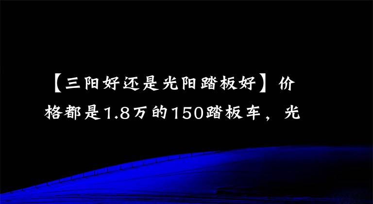 【三陽好還是光陽踏板好】價格都是1.8萬的150踏板車，光陽，三陽，豪爵，應(yīng)該如何選呢？