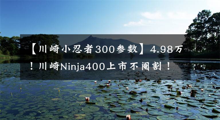 【川崎小忍者300參數(shù)】4.98萬(wàn)！川崎Ninja400上市不閹割！你所關(guān)心的功率、限速、配色