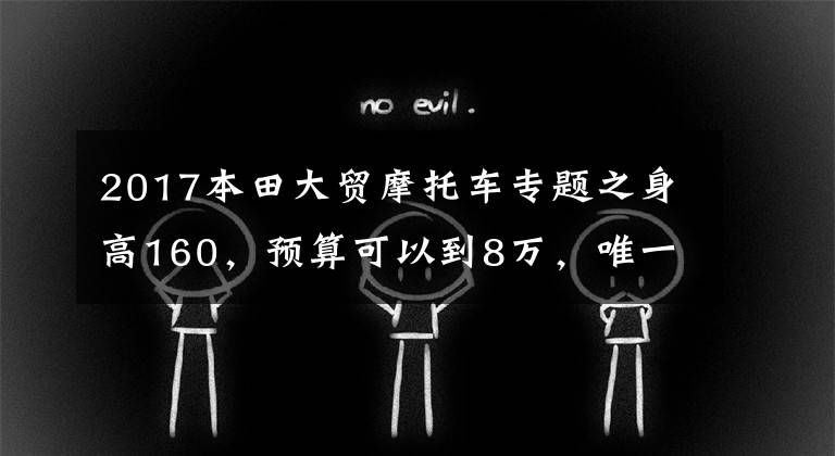 2017本田大貿(mào)摩托車專題之身高160，預(yù)算可以到8萬(wàn)，唯一要求雙腳能夠著地，求推薦？