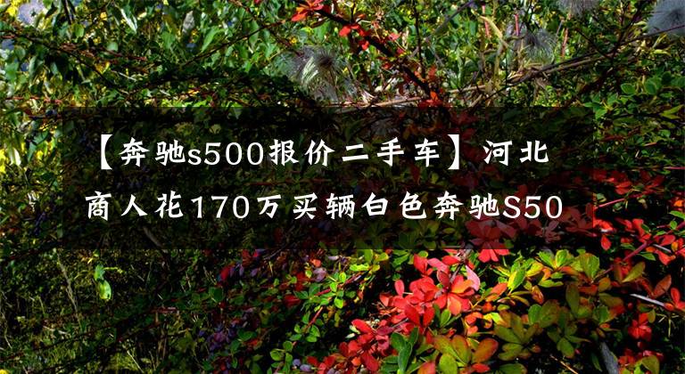 【奔馳s500報價二手車】河北商人花170萬買輛白色奔馳S500，行駛在路上經(jīng)常被當(dāng)成奔馳E