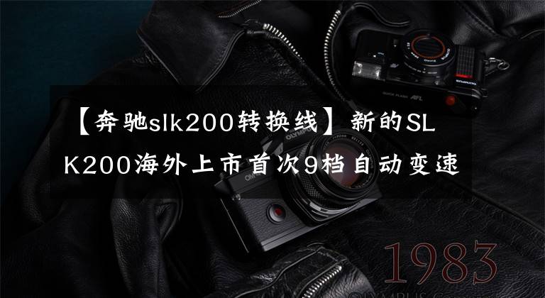 【奔馳slk200轉(zhuǎn)換線】新的SLK200海外上市首次9檔自動(dòng)變速器