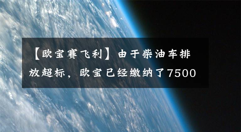 【歐寶賽飛利】由于柴油車排放超標，歐寶已經(jīng)繳納了7500萬美元的罰款