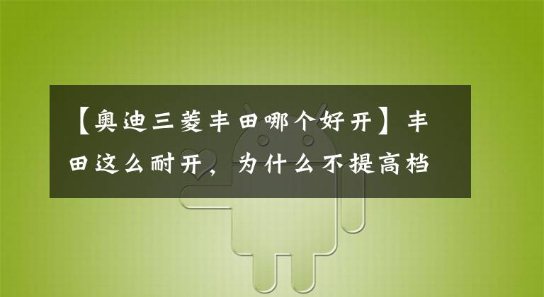 【奧迪三菱豐田哪個好開】豐田這么耐開，為什么不提高檔次和BBA競爭？決策者失誤？