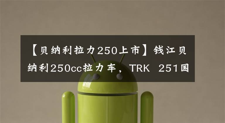 【貝納利拉力250上市】錢江貝納利250cc拉力車，TRK 251國內(nèi)版諜報(bào)曝光。