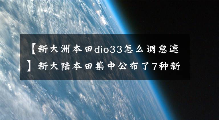 【新大洲本田dio33怎么調怠速】新大陸本田集中公布了7種新車！先看這三個踏板！
