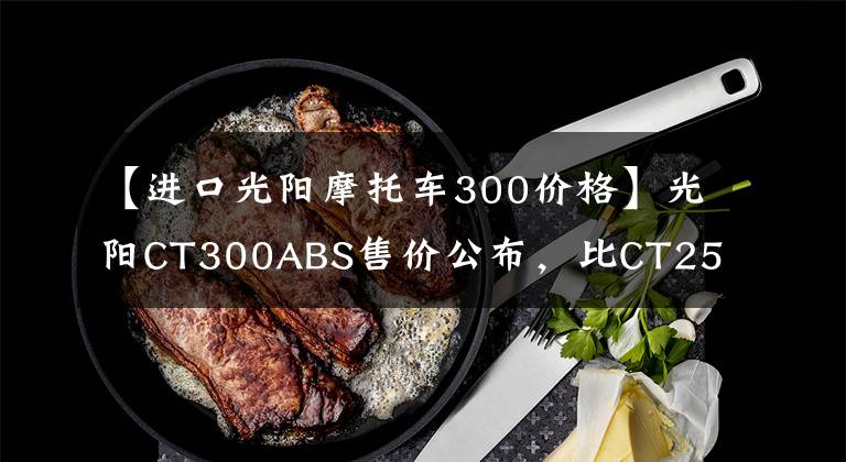 【進口光陽摩托車300價格】光陽CT300ABS售價公布，比CT250貴了1w，你怎么選