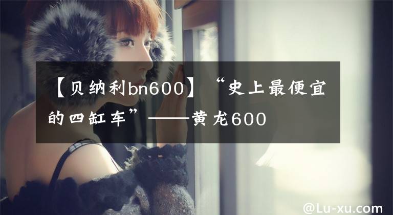 【貝納利bn600】“史上最便宜的四缸車”——黃龍600