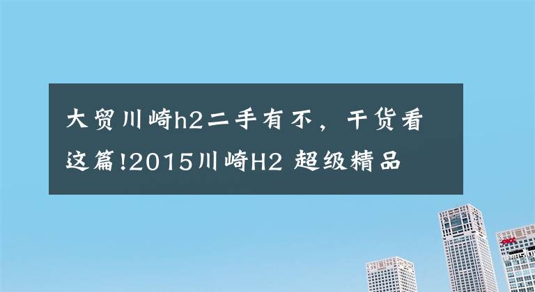 大貿(mào)川崎h2二手有不，干貨看這篇!2015川崎H2 超級精品