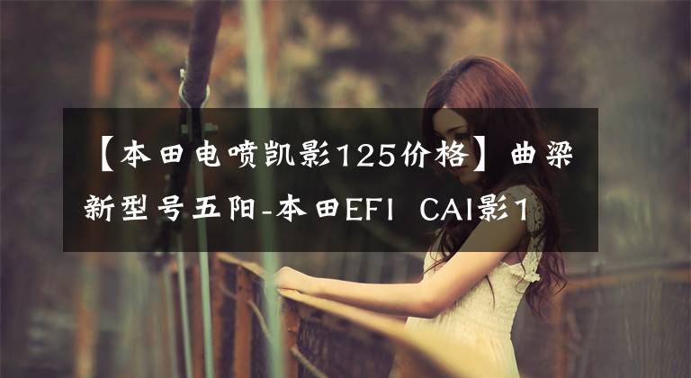 【本田電噴凱影125價(jià)格】曲梁新型號(hào)五陽(yáng)-本田EFI  CAI影125上市