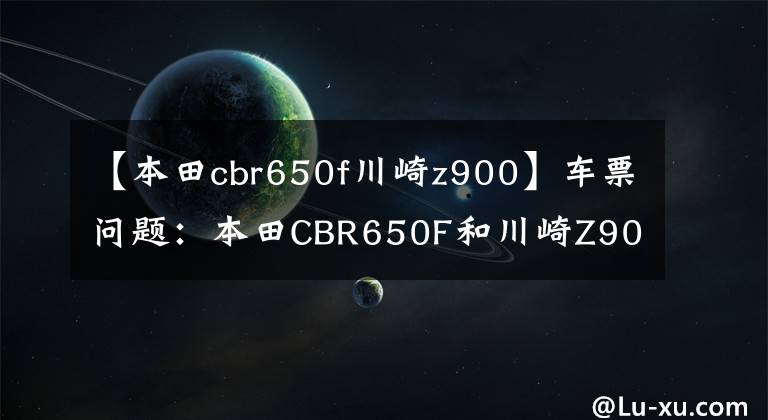 【本田cbr650f川崎z900】車票問(wèn)題：本田CBR650F和川崎Z900該如何選擇？請(qǐng)看老司機(jī)的評(píng)論。