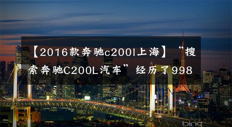 【2016款奔馳c200l上海】“搜索奔馳C200L汽車”經(jīng)歷了998年的困難，只為了10%的好汽車來源。