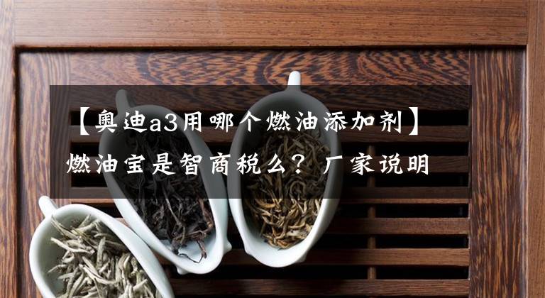 【奧迪a3用哪個燃油添加劑】燃油寶是智商稅么？廠家說明書其實早就告訴你了