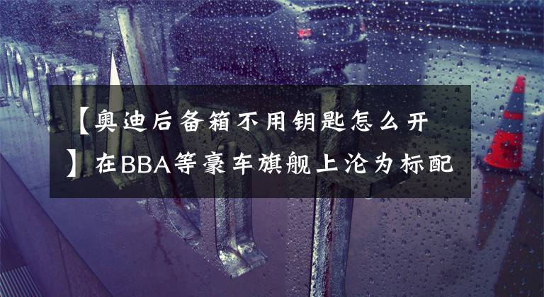 【奧迪后備箱不用鑰匙怎么開】在BBA等豪車旗艦上淪為標配的后備箱感應開啟功能