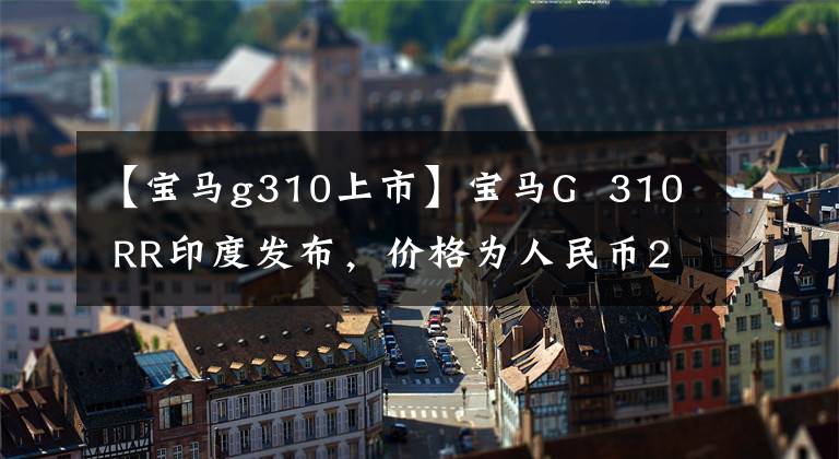 【寶馬g310上市】寶馬G 310 RR印度發(fā)布，價格為人民幣2.4萬元。