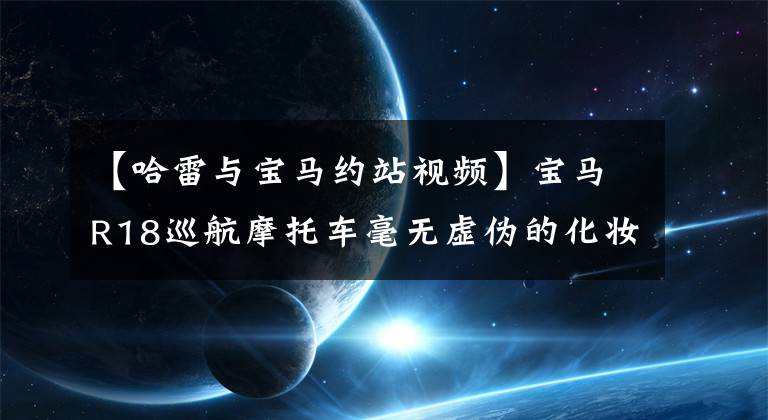 【哈雷與寶馬約站視頻】寶馬R18巡航摩托車毫無(wú)虛偽的化妝照片曝光將與哈雷正面較量。