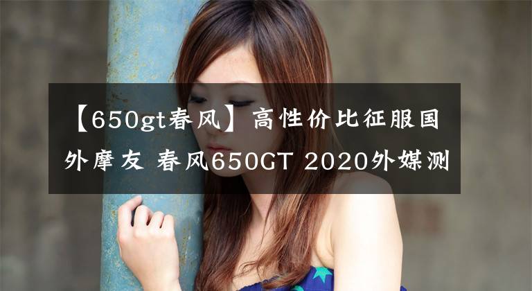 【650gt春風(fēng)】高性價(jià)比征服國(guó)外摩友 春風(fēng)650GT 2020外媒測(cè)評(píng)