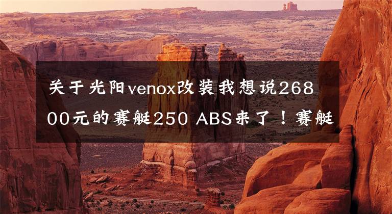 關(guān)于光陽venox改裝我想說26800元的賽艇250 ABS來了！賽艇250ABS VS 賽艇300i ABS，你選誰