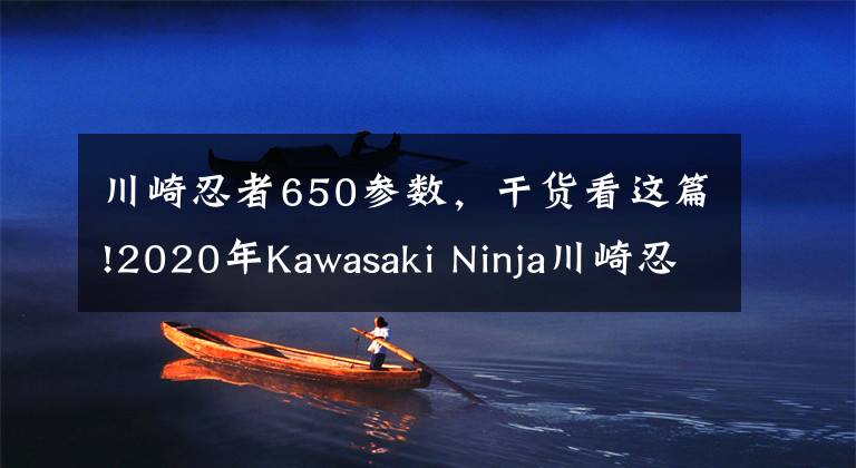 川崎忍者650參數，干貨看這篇!2020年Kawasaki Ninja川崎忍者650：更新后更吃香