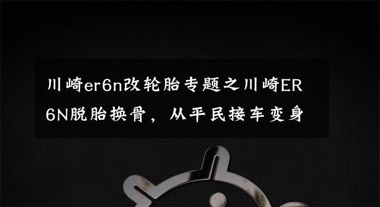 川崎er6n改輪胎專題之川崎ER6N脫胎換骨，從平民接車變身奢侈品