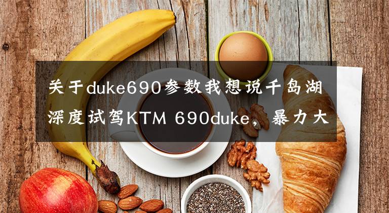 關(guān)于duke690參數(shù)我想說千島湖深度試駕KTM 690duke，暴力大單缸地表最強