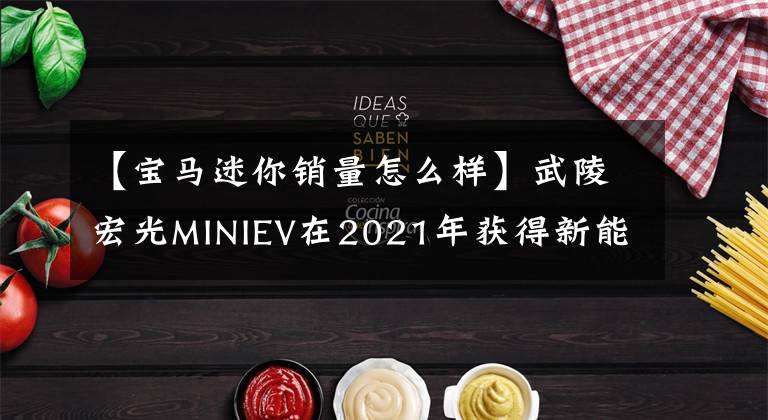 【寶馬迷你銷量怎么樣】武陵宏光MINIEV在2021年獲得新能源銷售冠，年銷量為42.6萬輛