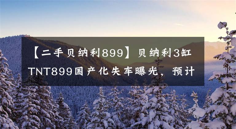 【二手貝納利899】貝納利3缸TNT899國(guó)產(chǎn)化失車(chē)曝光，預(yù)計(jì)6 ~ 8萬(wàn)韓元