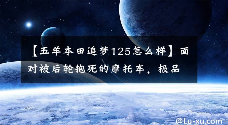 【五羊本田追夢125怎么樣】面對被后輪抱死的摩托車，極品好車主，你要我說什么？……。